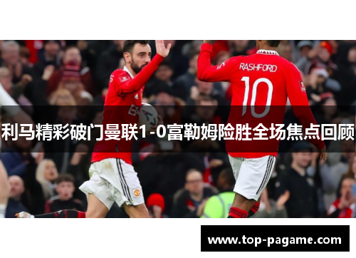 利马精彩破门曼联1-0富勒姆险胜全场焦点回顾