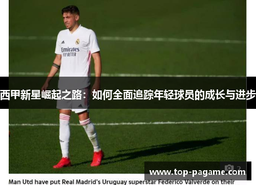 西甲新星崛起之路：如何全面追踪年轻球员的成长与进步