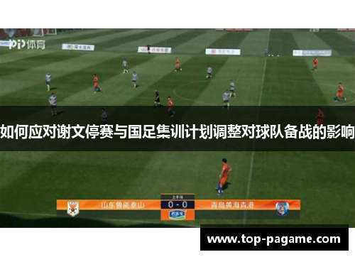 如何应对谢文停赛与国足集训计划调整对球队备战的影响
