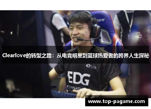 Clearlove的转型之路：从电竞明星到篮球热爱者的跨界人生探秘