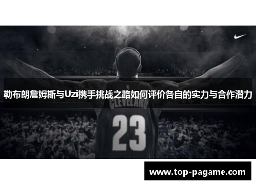 勒布朗詹姆斯与Uzi携手挑战之路如何评价各自的实力与合作潜力