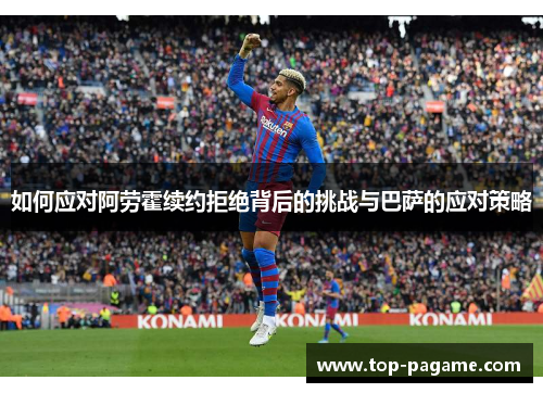 如何应对阿劳霍续约拒绝背后的挑战与巴萨的应对策略