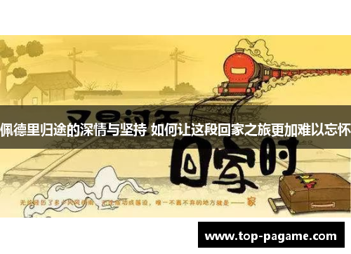 佩德里归途的深情与坚持 如何让这段回家之旅更加难以忘怀
