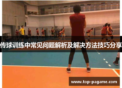 传球训练中常见问题解析及解决方法技巧分享