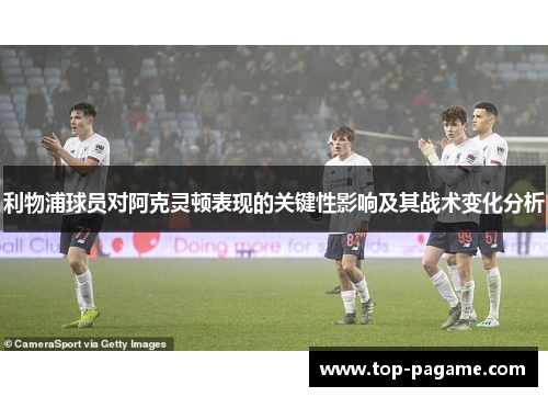 利物浦球员对阿克灵顿表现的关键性影响及其战术变化分析