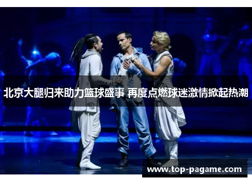 北京大腿归来助力篮球盛事 再度点燃球迷激情掀起热潮