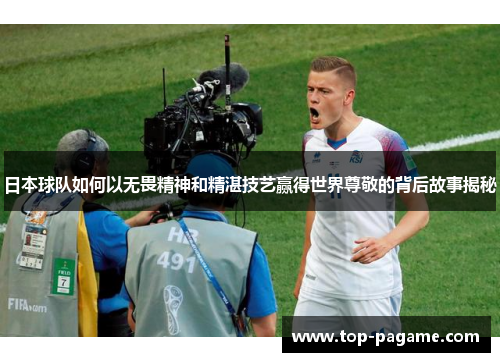 日本球队如何以无畏精神和精湛技艺赢得世界尊敬的背后故事揭秘