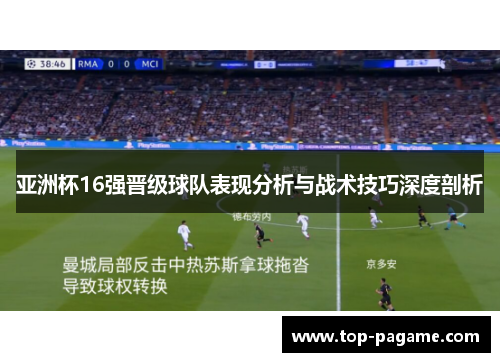 亚洲杯16强晋级球队表现分析与战术技巧深度剖析