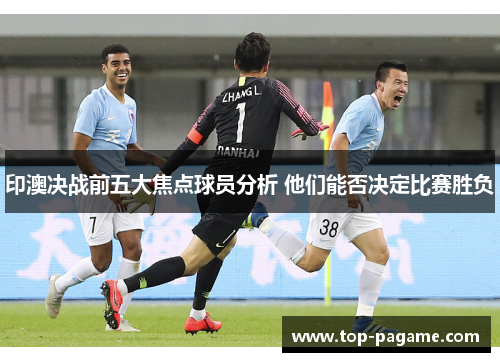 印澳决战前五大焦点球员分析 他们能否决定比赛胜负