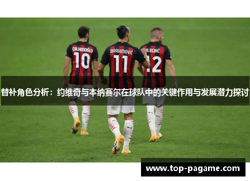 替补角色分析：约维奇与本纳赛尔在球队中的关键作用与发展潜力探讨