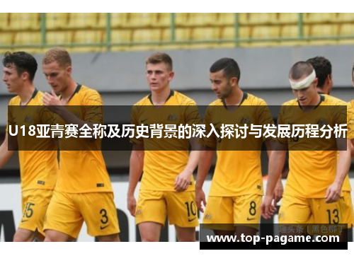 U18亚青赛全称及历史背景的深入探讨与发展历程分析