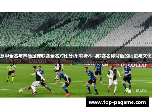 意甲全名与其他足球联赛全名对比分析 解析不同联赛名称背后的历史与文化