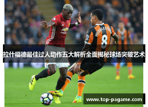 拉什福德最佳过人动作五大解析全面揭秘球场突破艺术
