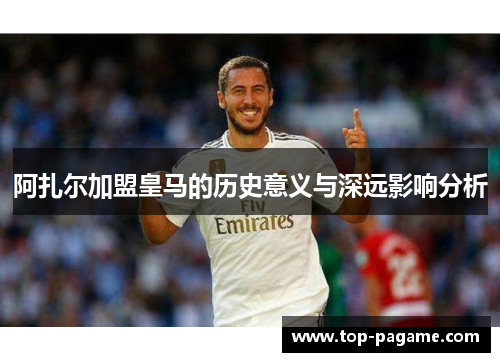 阿扎尔加盟皇马的历史意义与深远影响分析