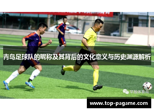 青岛足球队的昵称及其背后的文化意义与历史渊源解析