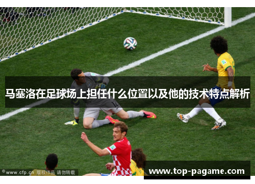 马塞洛在足球场上担任什么位置以及他的技术特点解析