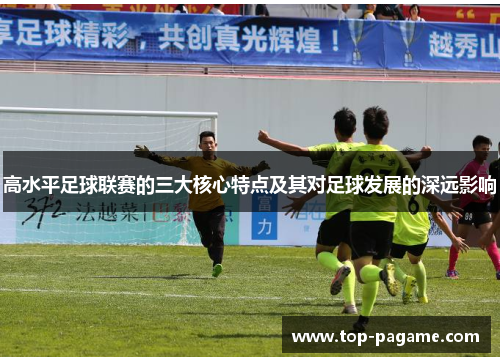 高水平足球联赛的三大核心特点及其对足球发展的深远影响