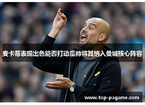 麦卡蒂表现出色能否打动瓜帅将其纳入曼城核心阵容