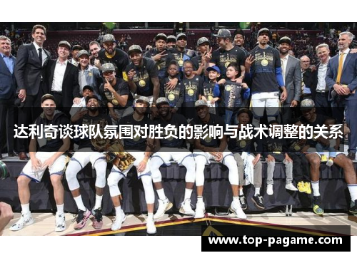 达利奇谈球队氛围对胜负的影响与战术调整的关系 达利奇谈球队氛围对胜负的影响与战术调整的关系