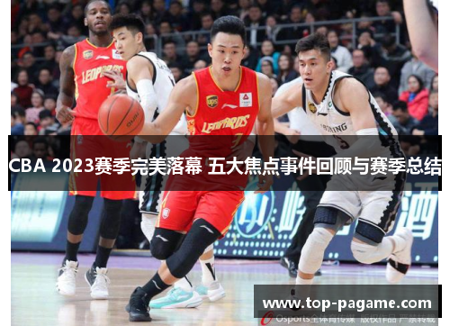 CBA 2023赛季完美落幕 五大焦点事件回顾与赛季总结 CBA 2023赛季完美落幕 五大焦点事件回顾与赛季总结
