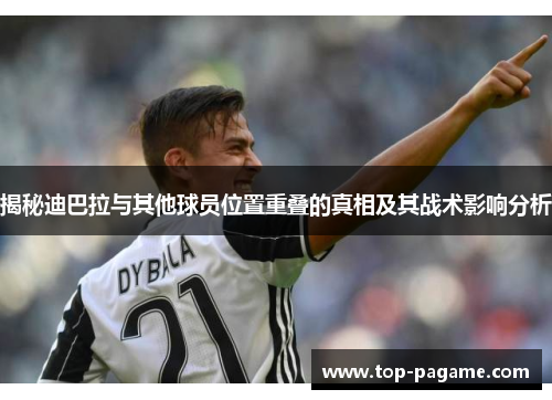 揭秘迪巴拉与其他球员位置重叠的真相及其战术影响分析