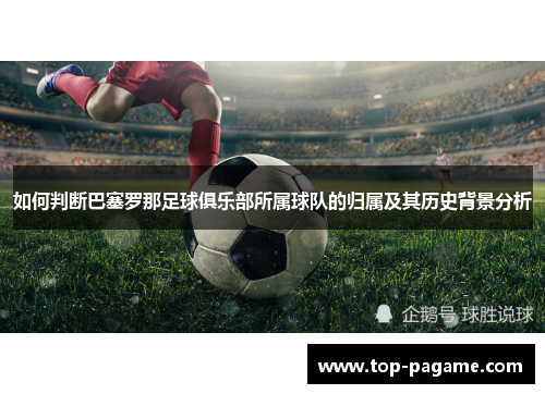 如何判断巴塞罗那足球俱乐部所属球队的归属及其历史背景分析 如何判断巴塞罗那足球俱乐部所属球队的归属及其历史背景分析