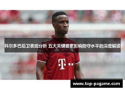 科尔多巴后卫表现分析 五大关键要素影响防守水平的深度解读