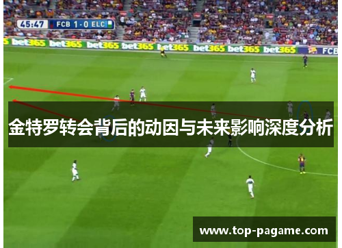 金特罗转会背后的动因与未来影响深度分析 金特罗转会背后的动因与未来影响深度分析