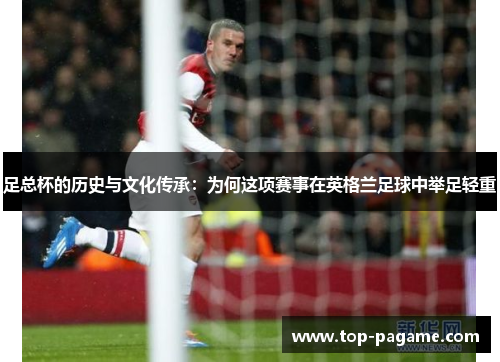 足总杯的历史与文化传承：为何这项赛事在英格兰足球中举足轻重