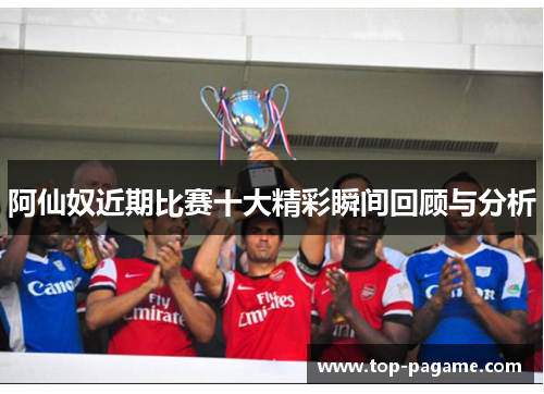 阿仙奴近期比赛十大精彩瞬间回顾与分析