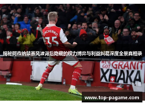 揭秘阿森纳禁赛风波背后隐藏的权力博弈与利益纠葛深度全景真相录