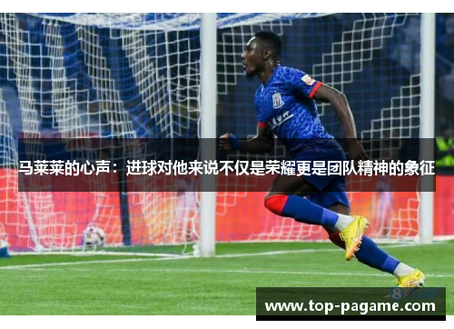 马莱莱的心声：进球对他来说不仅是荣耀更是团队精神的象征