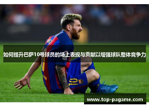 如何提升巴萨10号球员的场上表现与贡献以增强球队整体竞争力
