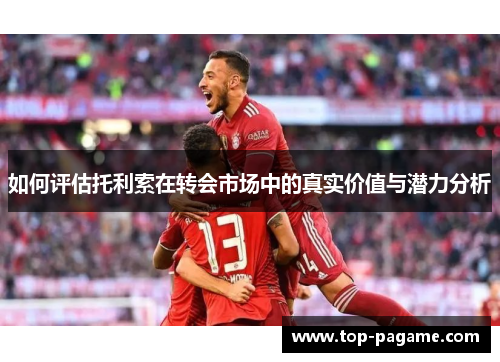 如何评估托利索在转会市场中的真实价值与潜力分析