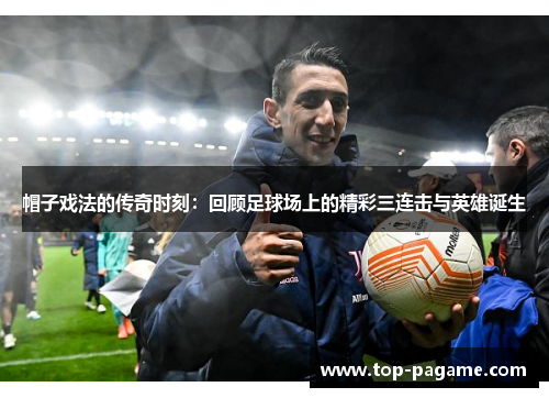 帽子戏法的传奇时刻：回顾足球场上的精彩三连击与英雄诞生