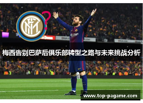 梅西告别巴萨后俱乐部转型之路与未来挑战分析