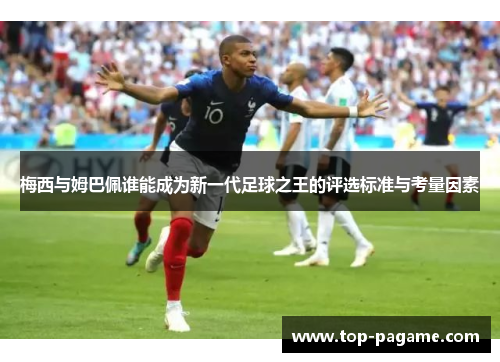 梅西与姆巴佩谁能成为新一代足球之王的评选标准与考量因素 梅西与姆巴佩谁能成为新一代足球之王的评选标准与考量因素