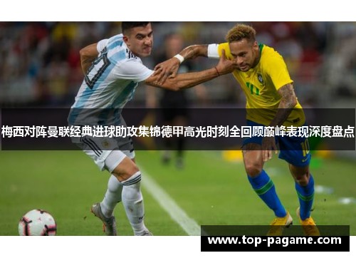 梅西对阵曼联经典进球助攻集锦德甲高光时刻全回顾巅峰表现深度盘点