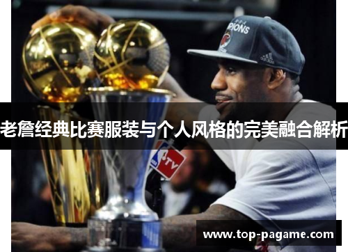老詹经典比赛服装与个人风格的完美融合解析