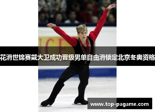 花滑世锦赛戴大卫成功晋级男单自由滑锁定北京冬奥资格