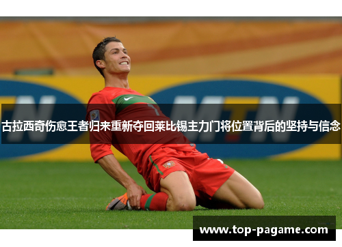 古拉西奇伤愈王者归来重新夺回莱比锡主力门将位置背后的坚持与信念