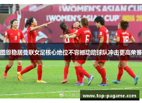 图恩稳居曼联女足核心地位不容撼动助球队冲击更高荣誉