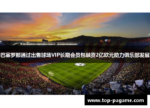巴塞罗那通过出售球场VIP长期会员包融资2亿欧元助力俱乐部发展
