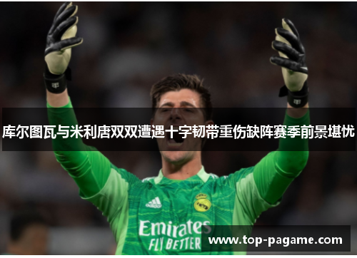 库尔图瓦与米利唐双双遭遇十字韧带重伤缺阵赛季前景堪忧