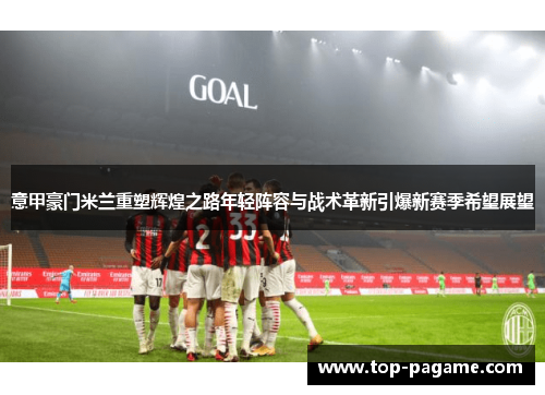 意甲豪门米兰重塑辉煌之路年轻阵容与战术革新引爆新赛季希望展望