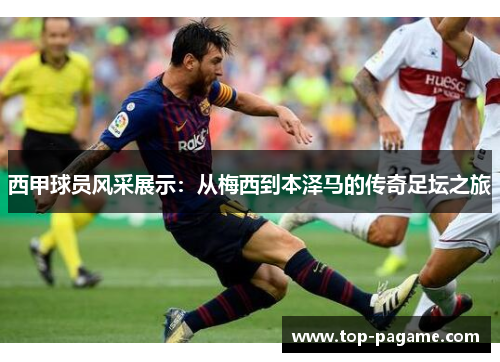 西甲球员风采展示：从梅西到本泽马的传奇足坛之旅