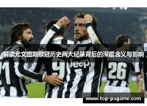 解读尤文图斯欧冠历史两大纪录背后的深层含义与影响