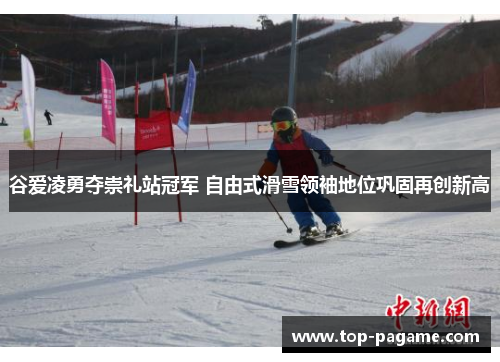 谷爱凌勇夺崇礼站冠军 自由式滑雪领袖地位巩固再创新高