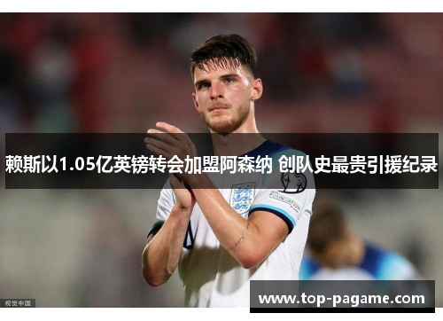 赖斯以1.05亿英镑转会加盟阿森纳 创队史最贵引援纪录