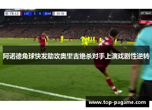 阿诺德角球快发助攻奥里吉绝杀对手上演戏剧性逆转